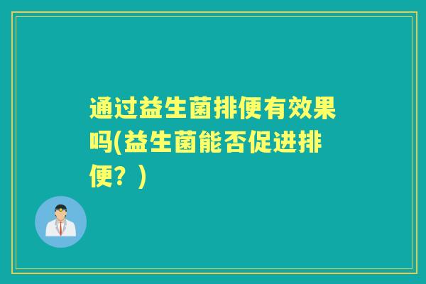 通过益生菌排便有效果吗(益生菌能否促进排便?) 通过益生菌排便有效果吗(益生菌能否促进排便?)