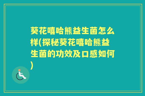 葵花嘻哈熊益生菌怎么样(探秘葵花嘻哈熊益生菌的功效及口感如何) 葵花嘻哈熊益生菌怎么样(探秘葵花嘻哈熊益生菌的功效及口感如何)
