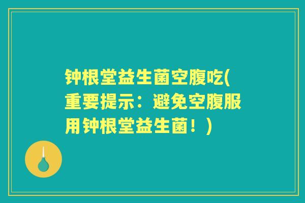 钟根堂益生菌空腹吃(重要提示:避免空腹服用钟根堂益生菌!) 钟根堂益生菌空腹吃(重要提示:避免空腹服用钟根堂益生菌!)