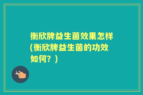 衡欣牌益生菌效果怎样(衡欣牌益生菌的功效如何?) 衡欣牌益生菌效果怎样(衡欣牌益生菌的功效如何?)