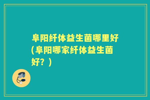 阜阳纤体益生菌哪里好(阜阳哪家纤体益生菌好？)