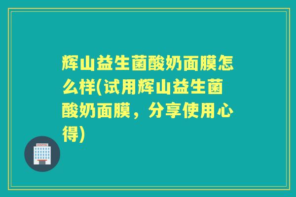 辉山益生菌酸奶面膜怎么样(试用辉山益生菌酸奶面膜,分享使用心得) 辉山益生菌酸奶面膜怎么样(试用辉山益生菌酸奶面膜,分享使用心得)