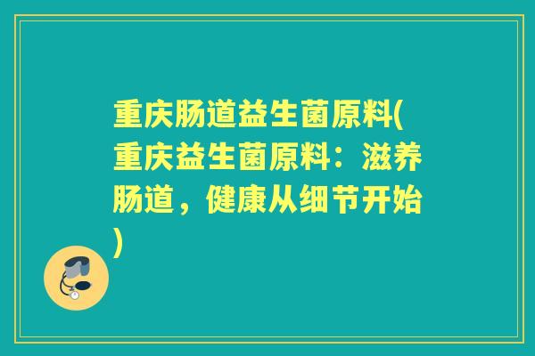 重庆肠道益生菌原料(重庆益生菌原料：滋养肠道，健康从细节开始)