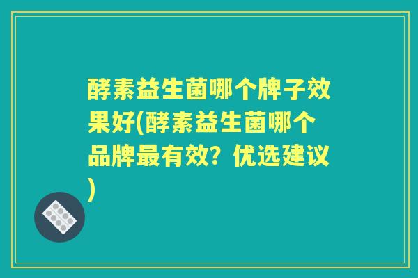 酵素益生菌哪个牌子效果好(酵素益生菌哪个品牌有效?优选建议) 酵素益生菌哪个牌子效果好(酵素益生菌哪个品牌有效?优选建议)