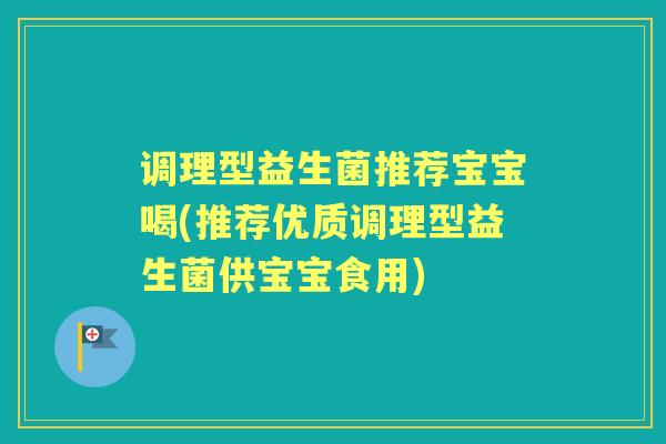 调理型益生菌推荐宝宝喝(推荐优质调理型益生菌供宝宝食用) 调理型益生菌推荐宝宝喝(推荐优质调理型益生菌供宝宝食用)