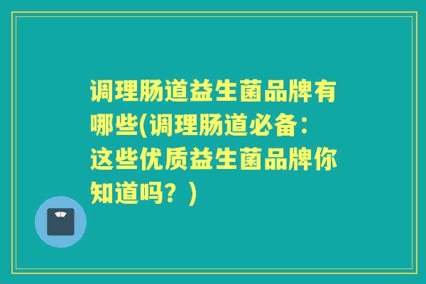 调理肠道益生菌品牌有哪些(调理肠道必备：这些优质益生菌品牌你知道吗？)