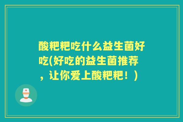 酸粑粑吃什么益生菌好吃(好吃的益生菌推荐，让你爱上酸粑粑！)