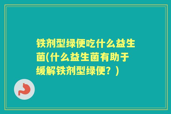 铁剂型绿便吃什么益生菌(什么益生菌有助于缓解铁剂型绿便？)