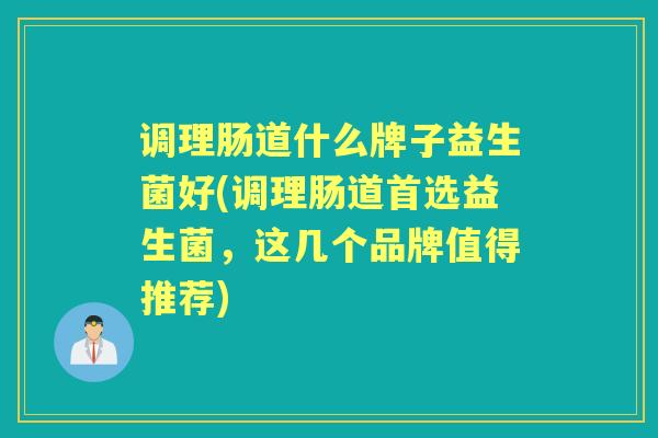 调理肠道什么牌子益生菌好(调理肠道首选益生菌，这几个品牌值得推荐)
