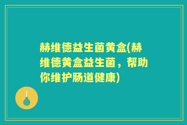 赫维德益生菌黄盒(赫维德黄盒益生菌,帮助你维护肠道健康) 赫维德益生菌黄盒(赫维德黄盒益生菌,帮助你维护肠道健康)