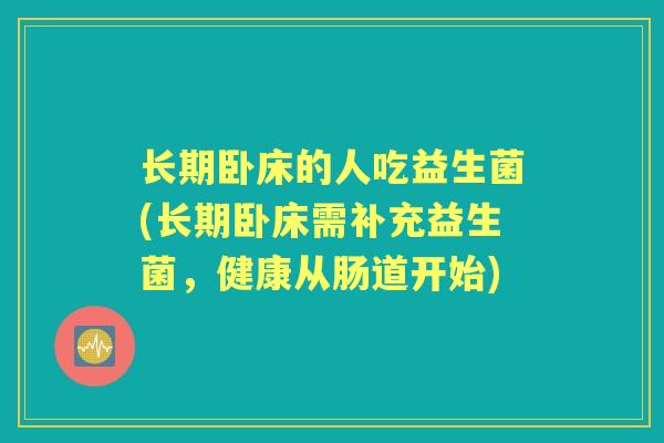 长期卧床的人吃益生菌(长期卧床需补充益生菌,健康从肠道开始) 长期卧床的人吃益生菌(长期卧床需补充益生菌,健康从肠道开始)