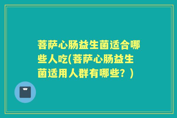 菩萨心肠益生菌适合哪些人吃(菩萨心肠益生菌适用人群有哪些?) 菩萨心肠益生菌适合哪些人吃(菩萨心肠益生菌适用人群有哪些?)