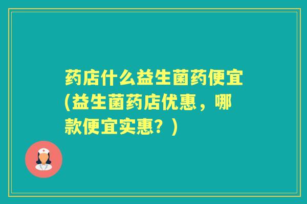 药店什么益生菌药便宜(益生菌药店优惠,哪款便宜实惠?) 药店什么益生菌药便宜(益生菌药店优惠,哪款便宜实惠?)