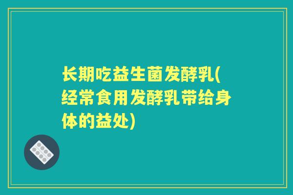 长期吃益生菌发酵乳(经常食用发酵乳带给身体的益处) 长期吃益生菌发酵乳(经常食用发酵乳带给身体的益处)