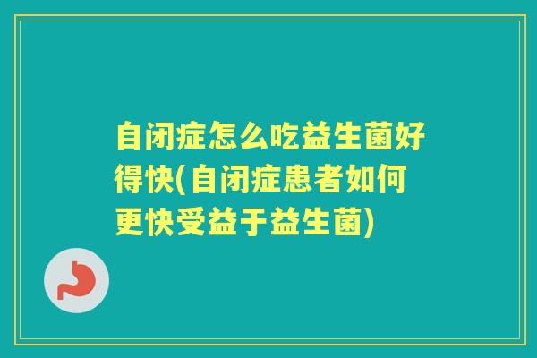 自闭症怎么吃益生菌好得快(自闭症患者如何更快受益于益生菌)