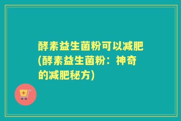 酵素益生菌粉可以(酵素益生菌粉:神奇的秘方) 酵素益生菌粉可以(酵素益生菌粉:神奇的秘方)