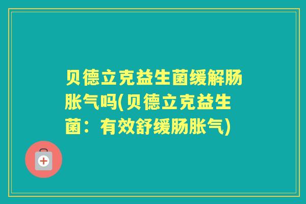 贝德立克益生菌缓解肠吗(贝德立克益生菌:有效舒缓肠) 贝德立克益生菌缓解肠吗(贝德立克益生菌:有效舒缓肠)