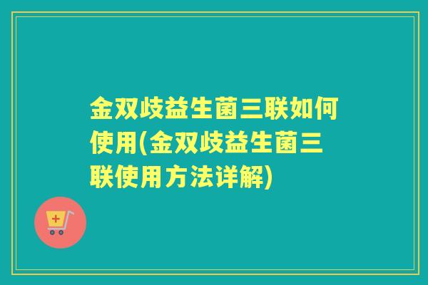 金双歧益生菌三联如何使用(金双歧益生菌三联使用方法详解) 金双歧益生菌三联如何使用(金双歧益生菌三联使用方法详解)