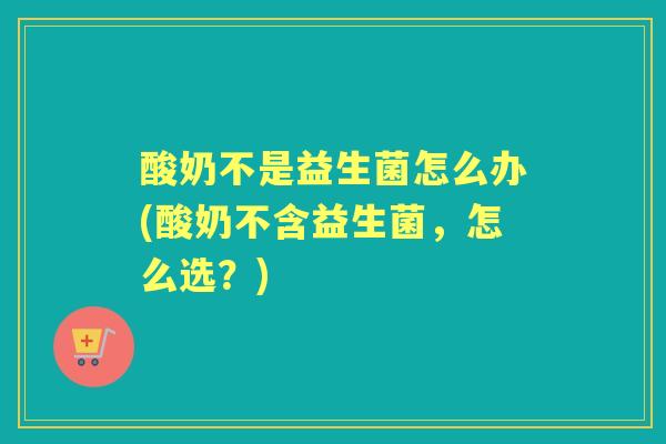 酸奶不是益生菌怎么办(酸奶不含益生菌，怎么选？)