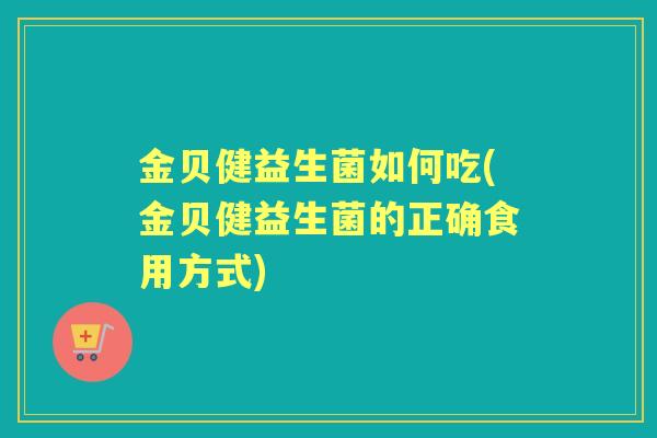金贝健益生菌如何吃(金贝健益生菌的正确食用方式) 金贝健益生菌如何吃(金贝健益生菌的正确食用方式)