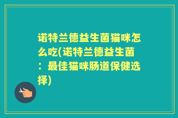 诺特兰德益生菌猫咪怎么吃(诺特兰德益生菌:佳猫咪肠道保健选择) 诺特兰德益生菌猫咪怎么吃(诺特兰德益生菌:佳猫咪肠道保健选择)