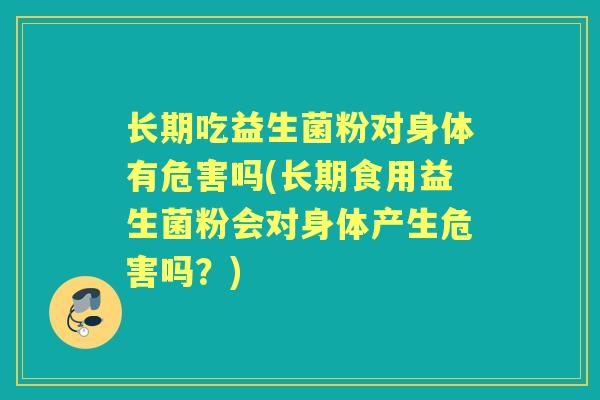 长期吃益生菌粉对身体有危害吗(长期食用益生菌粉会对身体产生危害吗?) 长期吃益生菌粉对身体有危害吗(长期食用益生菌粉会对身体产生危害吗?)