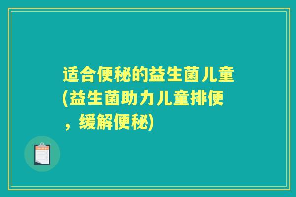 适合的益生菌儿童(益生菌助力儿童排便,缓解) 适合的益生菌儿童(益生菌助力儿童排便,缓解)