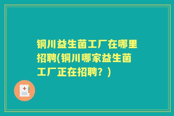 铜川益生菌工厂在哪里招聘(铜川哪家益生菌工厂正在招聘?) 铜川益生菌工厂在哪里招聘(铜川哪家益生菌工厂正在招聘?)