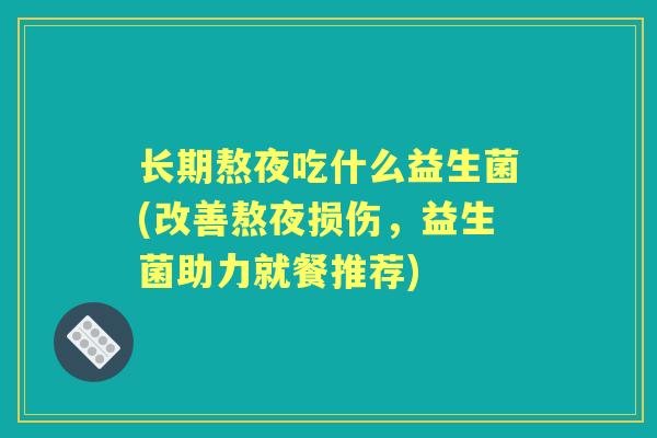 长期熬夜吃什么益生菌(改善熬夜损伤,益生菌助力就餐推荐) 长期熬夜吃什么益生菌(改善熬夜损伤,益生菌助力就餐推荐)