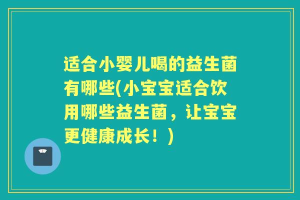 适合小婴儿喝的益生菌有哪些(小宝宝适合饮用哪些益生菌,让宝宝更健康成长!) 适合小婴儿喝的益生菌有哪些(小宝宝适合饮用哪些益生菌,让宝宝更健康成长!)