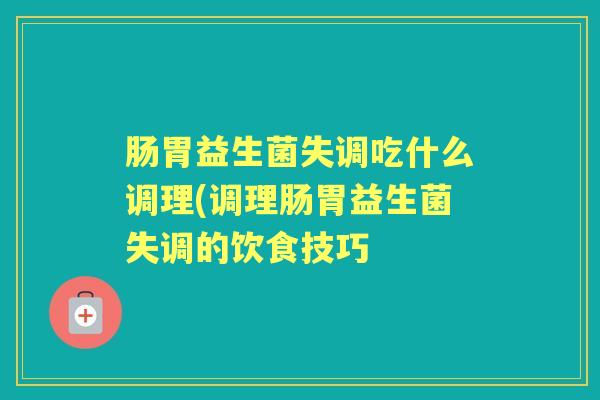 肠胃益生菌失调吃什么调理(调理肠胃益生菌失调的饮食技巧