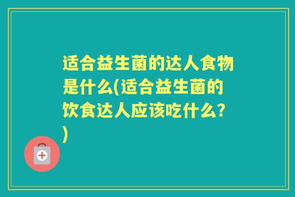适合益生菌的达人食物是什么(适合益生菌的饮食达人应该吃什么?) 适合益生菌的达人食物是什么(适合益生菌的饮食达人应该吃什么?)