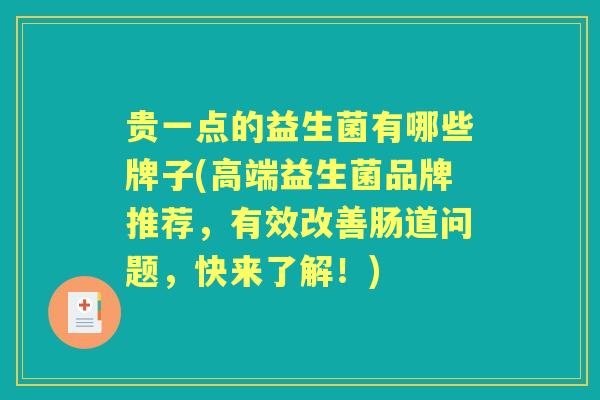 贵一点的益生菌有哪些牌子(高端益生菌品牌推荐，有效改善肠道问题，快来了解！)