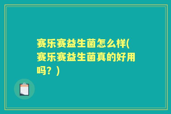 赛乐赛益生菌怎么样(赛乐赛益生菌真的好用吗?) 赛乐赛益生菌怎么样(赛乐赛益生菌真的好用吗?)
