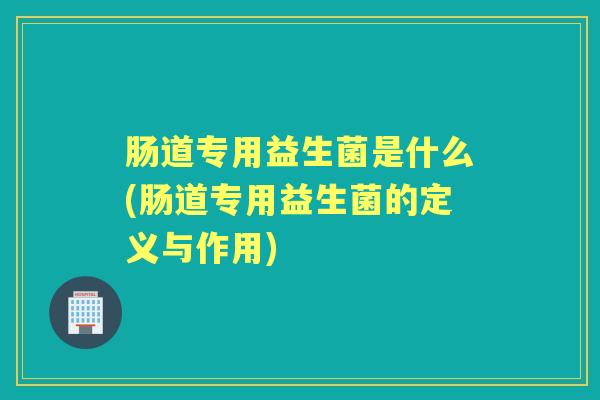 肠道专用益生菌是什么(肠道专用益生菌的定义与作用) 肠道专用益生菌是什么(肠道专用益生菌的定义与作用)