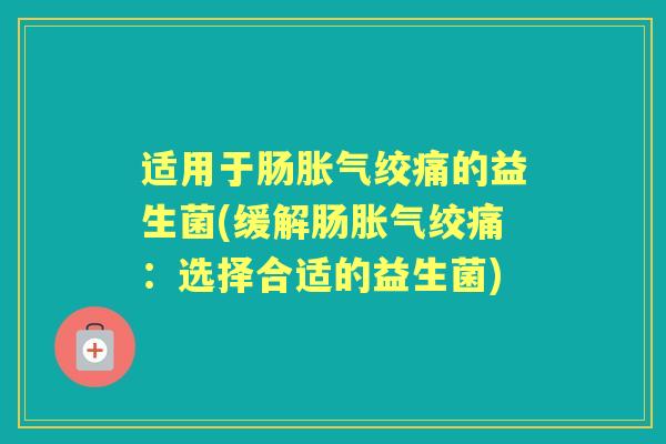 适用于肠绞痛的益生菌(缓解肠绞痛:选择合适的益生菌) 适用于肠绞痛的益生菌(缓解肠绞痛:选择合适的益生菌)