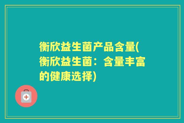 衡欣益生菌产品含量(衡欣益生菌:含量丰富的健康选择) 衡欣益生菌产品含量(衡欣益生菌:含量丰富的健康选择)