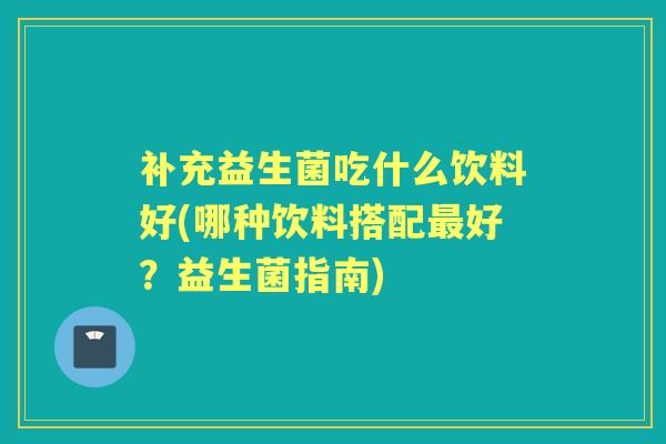 补充益生菌吃什么饮料好(哪种饮料搭配好？益生菌指南)