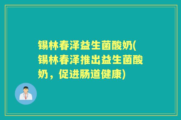 锡林春泽益生菌酸奶(锡林春泽推出益生菌酸奶,促进肠道健康) 锡林春泽益生菌酸奶(锡林春泽推出益生菌酸奶,促进肠道健康)