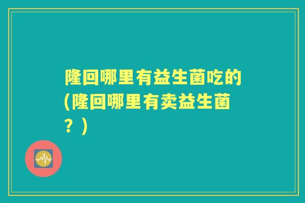 隆回哪里有益生菌吃的(隆回哪里有卖益生菌？)
