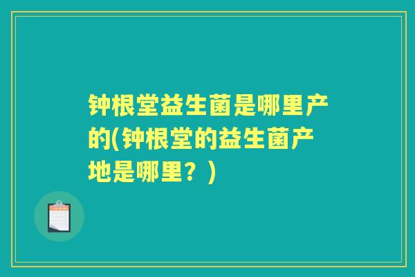 钟根堂益生菌是哪里产的(钟根堂的益生菌产地是哪里?) 钟根堂益生菌是哪里产的(钟根堂的益生菌产地是哪里?)
