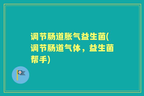 调节肠道益生菌(调节肠道气体,益生菌帮手) 调节肠道益生菌(调节肠道气体,益生菌帮手)
