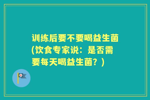 训练后要不要喝益生菌(饮食专家说:是否需要每天喝益生菌?) 训练后要不要喝益生菌(饮食专家说:是否需要每天喝益生菌?)