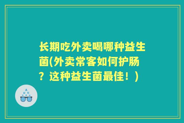 长期吃外卖喝哪种益生菌(外卖常客如何护肠?这种益生菌佳!) 长期吃外卖喝哪种益生菌(外卖常客如何护肠?这种益生菌佳!)
