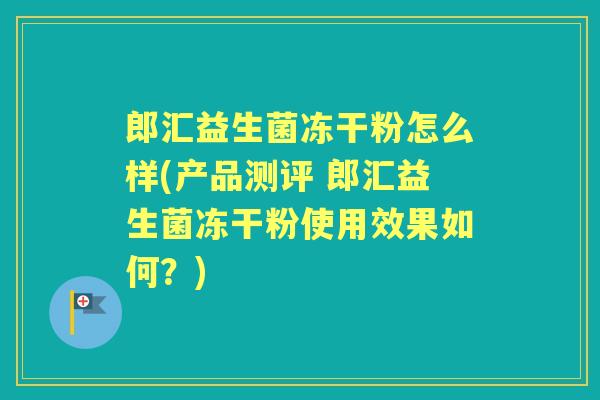 郎汇益生菌冻干粉怎么样(产品测评 郎汇益生菌冻干粉使用效果如何?) 郎汇益生菌冻干粉怎么样(产品测评 郎汇益生菌冻干粉使用效果如何?)