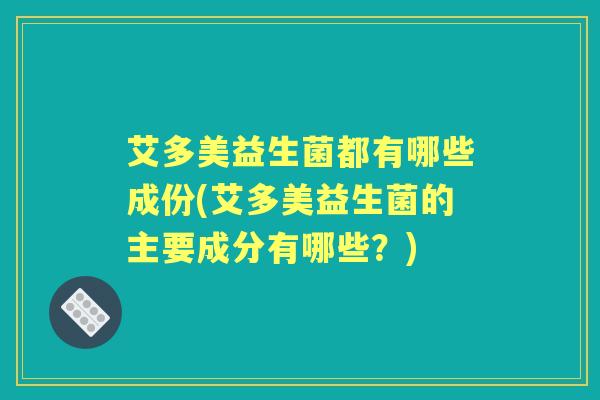 艾多美益生菌都有哪些成份(艾多美益生菌的主要成分有哪些?) 艾多美益生菌都有哪些成份(艾多美益生菌的主要成分有哪些?)