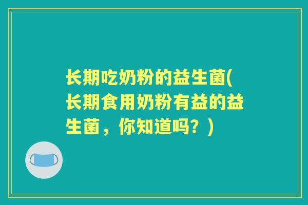 长期吃奶粉的益生菌(长期食用奶粉有益的益生菌,你知道吗?) 长期吃奶粉的益生菌(长期食用奶粉有益的益生菌,你知道吗?)