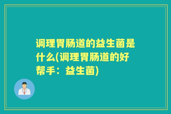 调理道的益生菌是什么(调理道的好帮手：益生菌)
