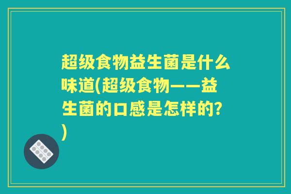 超级食物益生菌是什么味道(超级食物——益生菌的口感是怎样的?) 超级食物益生菌是什么味道(超级食物——益生菌的口感是怎样的?)