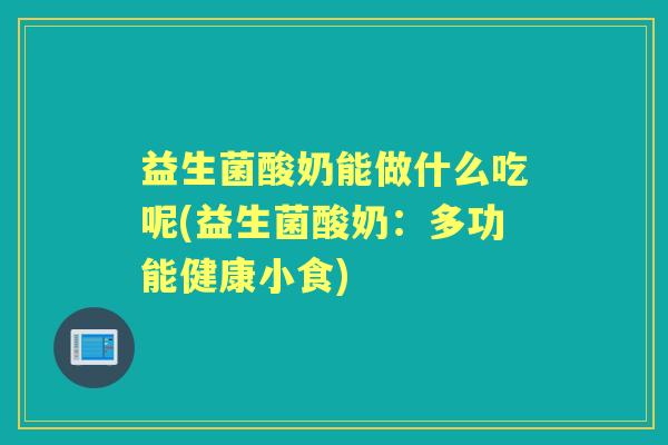 益生菌酸奶能做什么吃呢(益生菌酸奶：多功能健康小食)